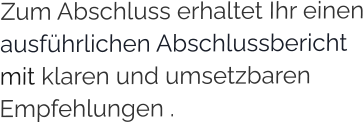 Zum Abschluss erhaltet Ihr einen ausführlichen Abschlussbericht  mit klaren und umsetzbaren Empfehlungen .